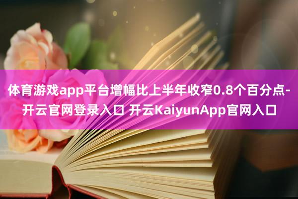 体育游戏app平台增幅比上半年收窄0.8个百分点-开云官网登录入口 开云KaiyunApp官网入口