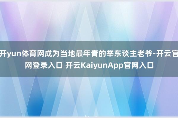 开yun体育网成为当地最年青的举东谈主老爷-开云官网登录入口 开云KaiyunApp官网入口