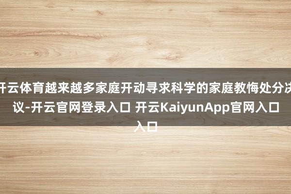 开云体育越来越多家庭开动寻求科学的家庭教悔处分决议-开云官网登录入口 开云KaiyunApp官网入口