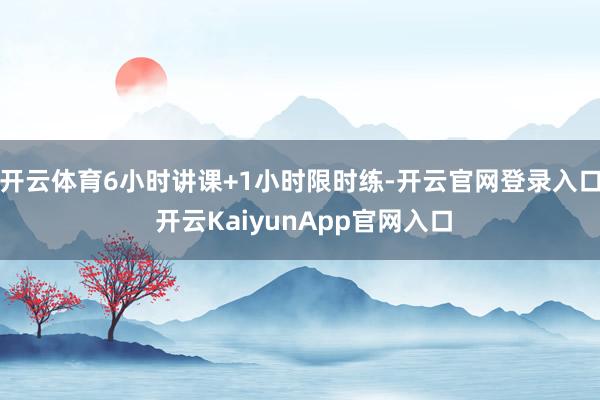 开云体育6小时讲课+1小时限时练-开云官网登录入口 开云KaiyunApp官网入口