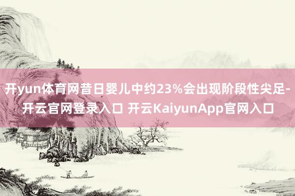 开yun体育网昔日婴儿中约23%会出现阶段性尖足-开云官网登录入口 开云KaiyunApp官网入口