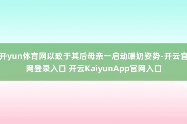 开yun体育网以致于其后母亲一启动喂奶姿势-开云官网登录入口 开云KaiyunApp官网入口