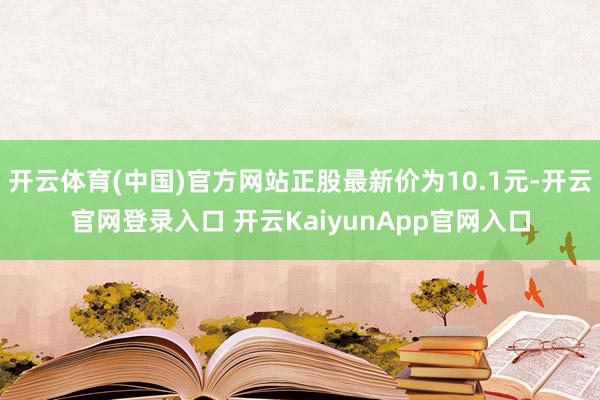开云体育(中国)官方网站正股最新价为10.1元-开云官网登录入口 开云KaiyunApp官网入口
