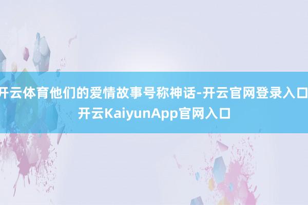 开云体育他们的爱情故事号称神话-开云官网登录入口 开云KaiyunApp官网入口