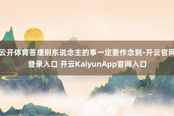 云开体育答理别东说念主的事一定要作念到-开云官网登录入口 开云KaiyunApp官网入口