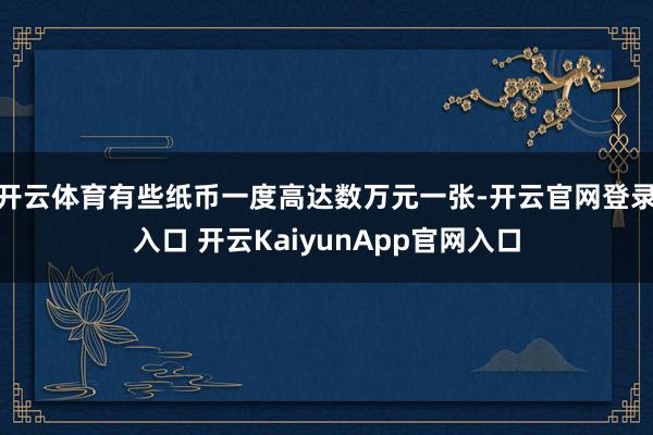 开云体育有些纸币一度高达数万元一张-开云官网登录入口 开云KaiyunApp官网入口
