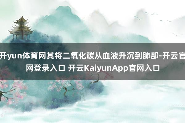 开yun体育网其将二氧化碳从血液升沉到肺部-开云官网登录入口 开云KaiyunApp官网入口