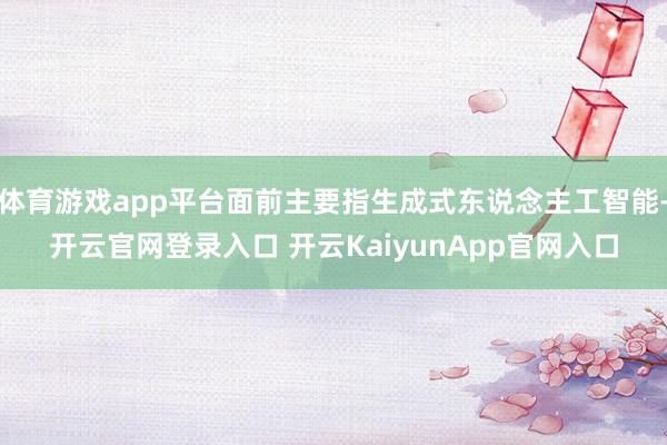 体育游戏app平台面前主要指生成式东说念主工智能-开云官网登录入口 开云KaiyunApp官网入口