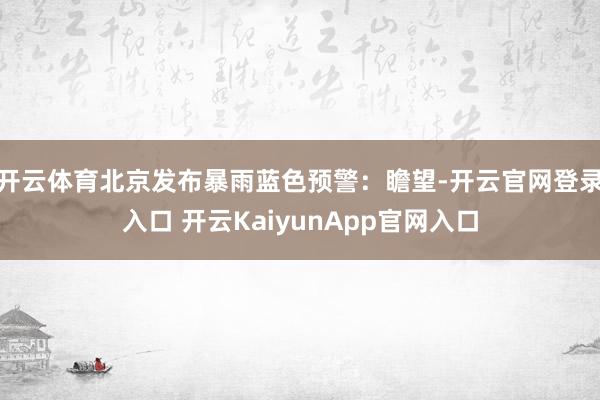 开云体育北京发布暴雨蓝色预警：瞻望-开云官网登录入口 开云KaiyunApp官网入口