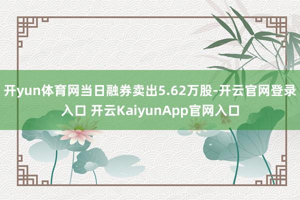 开yun体育网当日融券卖出5.62万股-开云官网登录入口 开云KaiyunApp官网入口