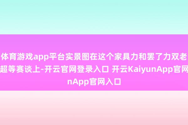 体育游戏app平台实景图在这个家具力和罢了力双老到的超等赛谈上-开云官网登录入口 开云KaiyunApp官网入口