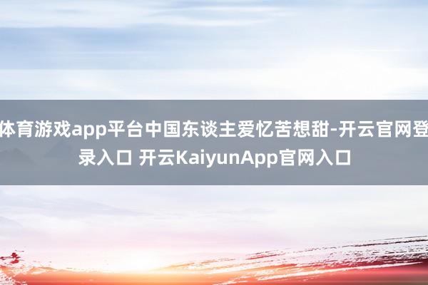 体育游戏app平台中国东谈主爱忆苦想甜-开云官网登录入口 开云KaiyunApp官网入口