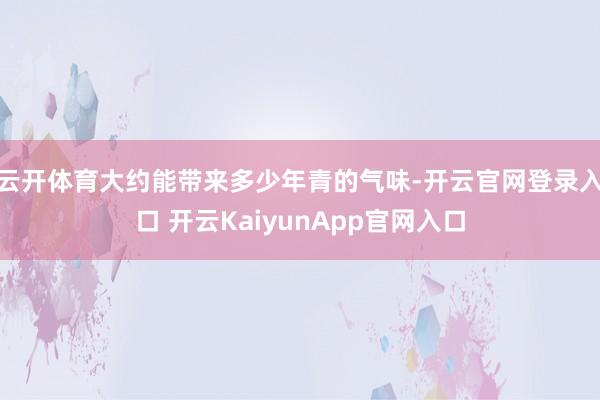 云开体育大约能带来多少年青的气味-开云官网登录入口 开云KaiyunApp官网入口