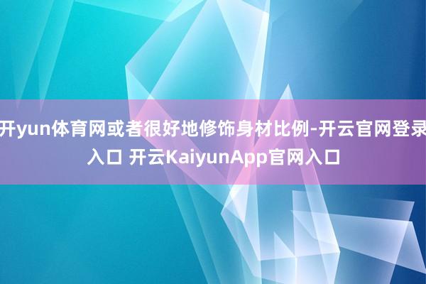 开yun体育网或者很好地修饰身材比例-开云官网登录入口 开云KaiyunApp官网入口