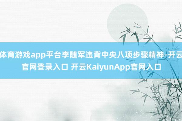 体育游戏app平台李随军违背中央八项步骤精神-开云官网登录入口 开云KaiyunApp官网入口