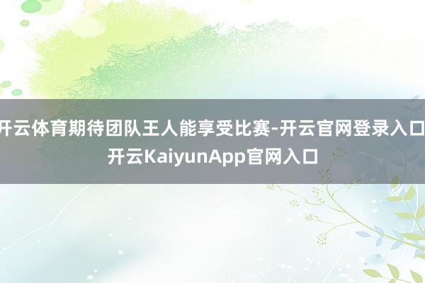 开云体育期待团队王人能享受比赛-开云官网登录入口 开云KaiyunApp官网入口