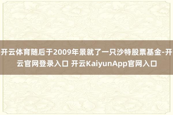 开云体育随后于2009年景就了一只沙特股票基金-开云官网登录入口 开云KaiyunApp官网入口