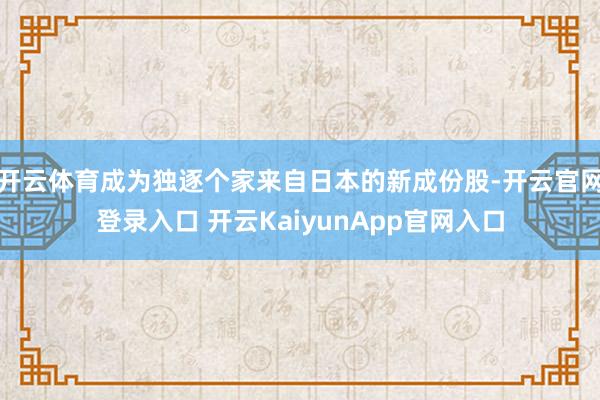 开云体育成为独逐个家来自日本的新成份股-开云官网登录入口 开云KaiyunApp官网入口