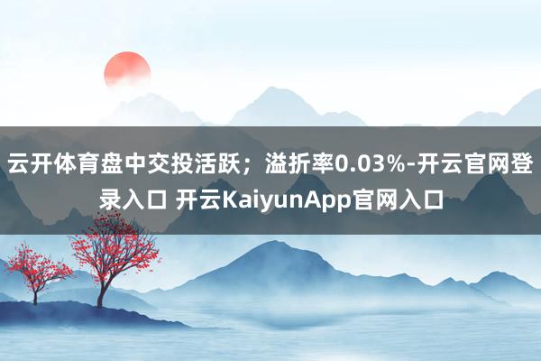 云开体育盘中交投活跃；溢折率0.03%-开云官网登录入口 开云KaiyunApp官网入口