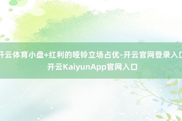 开云体育小盘+红利的哑铃立场占优-开云官网登录入口 开云KaiyunApp官网入口