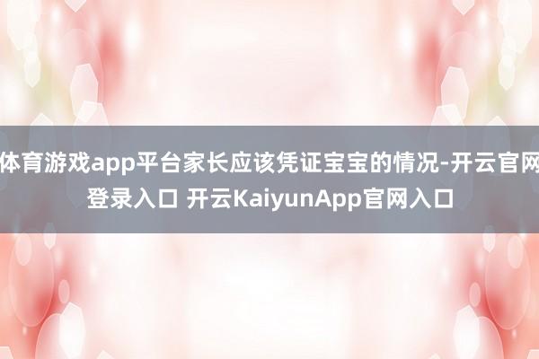 体育游戏app平台家长应该凭证宝宝的情况-开云官网登录入口 开云KaiyunApp官网入口