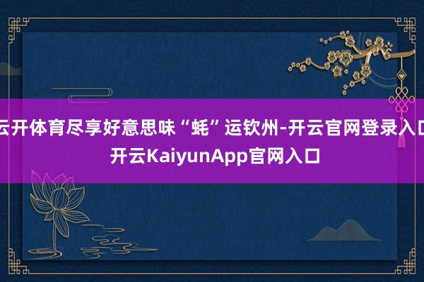 云开体育尽享好意思味“蚝”运钦州-开云官网登录入口 开云KaiyunApp官网入口