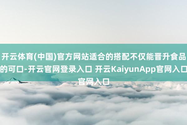 开云体育(中国)官方网站适合的搭配不仅能晋升食品的可口-开云官网登录入口 开云KaiyunApp官网入口