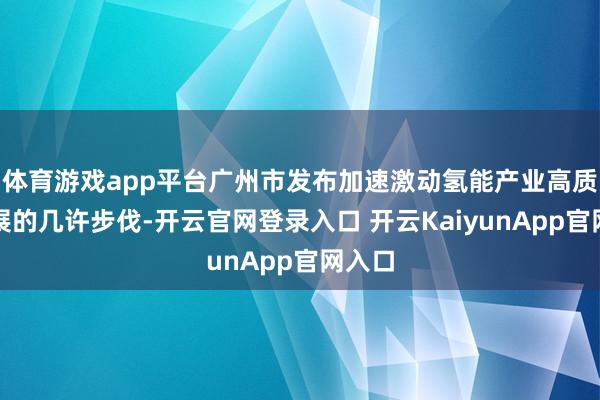 体育游戏app平台广州市发布加速激动氢能产业高质料发展的几许步伐-开云官网登录入口 开云KaiyunApp官网入口