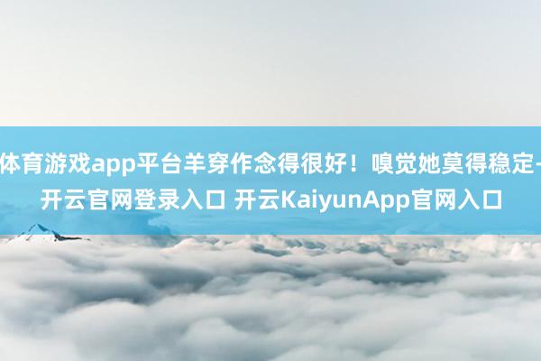 体育游戏app平台羊穿作念得很好!嗅觉她莫得稳定-开云官网登录入口 开云KaiyunApp官网入口