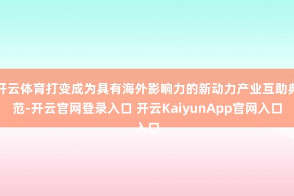 开云体育打变成为具有海外影响力的新动力产业互助典范-开云官网登录入口 开云KaiyunApp官网入口