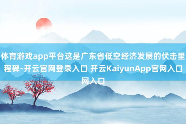 体育游戏app平台这是广东省低空经济发展的伏击里程碑-开云官网登录入口 开云KaiyunApp官网入口