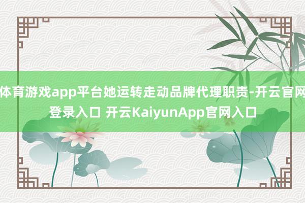 体育游戏app平台她运转走动品牌代理职责-开云官网登录入口 开云KaiyunApp官网入口