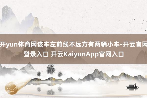 开yun体育网该车左前线不远方有两辆小车-开云官网登录入口 开云KaiyunApp官网入口