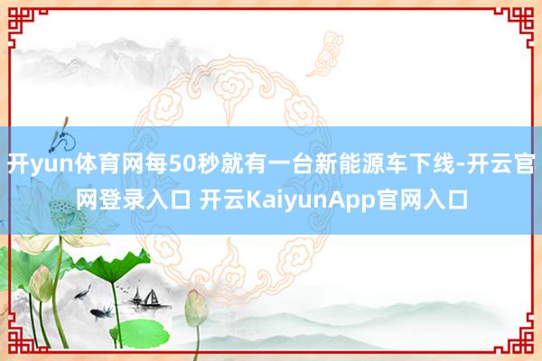 开yun体育网每50秒就有一台新能源车下线-开云官网登录入口 开云KaiyunApp官网入口