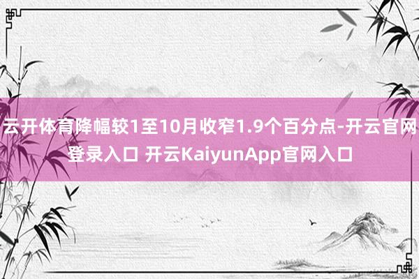 云开体育降幅较1至10月收窄1.9个百分点-开云官网登录入口 开云KaiyunApp官网入口