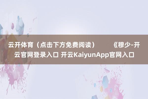 云开体育（点击下方免费阅读）        《穆少-开云官网登录入口 开云KaiyunApp官网入口