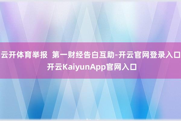 云开体育举报  第一财经告白互助-开云官网登录入口 开云KaiyunApp官网入口