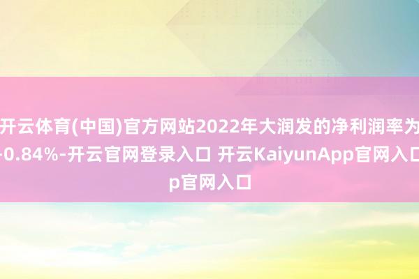开云体育(中国)官方网站2022年大润发的净利润率为-0.84%-开云官网登录入口 开云KaiyunApp官网入口