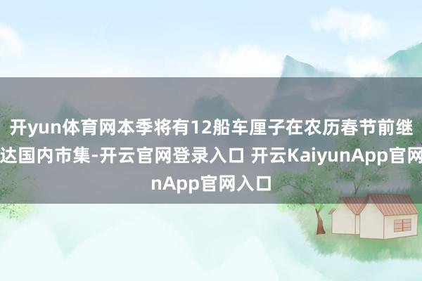 开yun体育网本季将有12船车厘子在农历春节前继续到达国内市集-开云官网登录入口 开云KaiyunApp官网入口