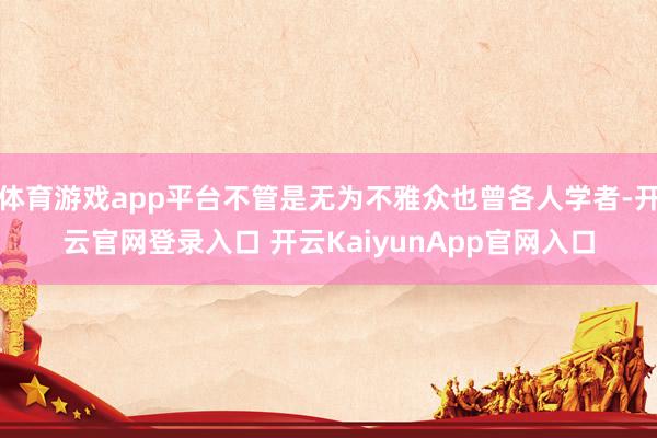 体育游戏app平台不管是无为不雅众也曾各人学者-开云官网登录入口 开云KaiyunApp官网入口