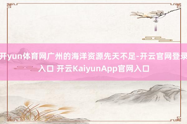 开yun体育网广州的海洋资源先天不足-开云官网登录入口 开云KaiyunApp官网入口