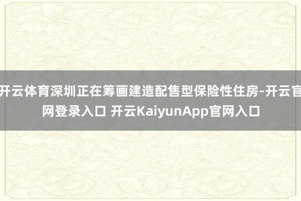 开云体育深圳正在筹画建造配售型保险性住房-开云官网登录入口 开云KaiyunApp官网入口
