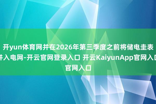 开yun体育网并在2026年第三季度之前将储电圭表并入电网-开云官网登录入口 开云KaiyunApp官网入口