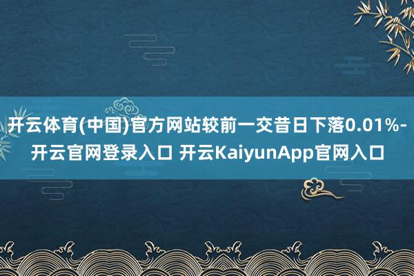 开云体育(中国)官方网站较前一交昔日下落0.01%-开云官网登录入口 开云KaiyunApp官网入口
