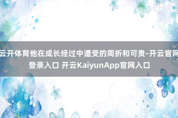云开体育他在成长经过中遭受的周折和可贵-开云官网登录入口 开云KaiyunApp官网入口