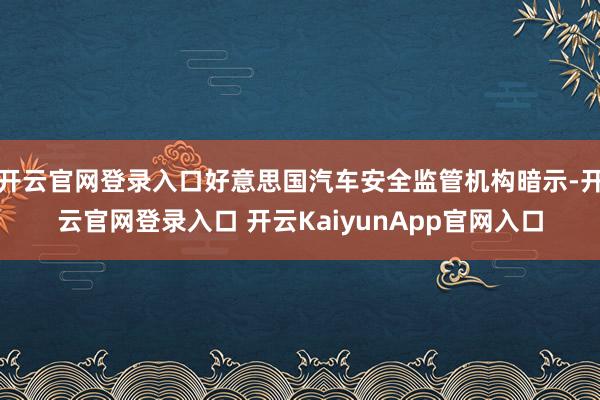 开云官网登录入口好意思国汽车安全监管机构暗示-开云官网登录入口 开云KaiyunApp官网入口