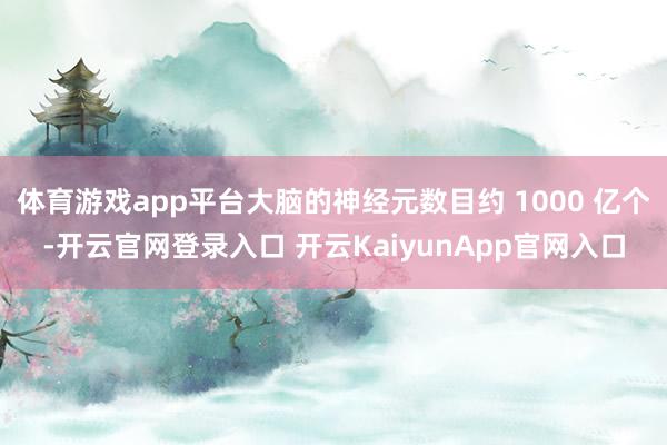 体育游戏app平台大脑的神经元数目约 1000 亿个-开云官网登录入口 开云KaiyunApp官网入口