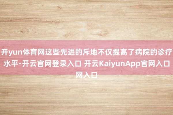 开yun体育网这些先进的斥地不仅提高了病院的诊疗水平-开云官网登录入口 开云KaiyunApp官网入口