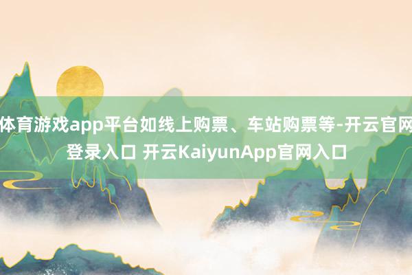 体育游戏app平台如线上购票、车站购票等-开云官网登录入口 开云KaiyunApp官网入口
