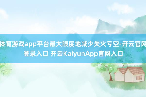 体育游戏app平台最大限度地减少失火亏空-开云官网登录入口 开云KaiyunApp官网入口